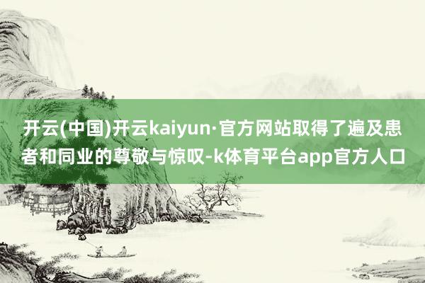 开云(中国)开云kaiyun·官方网站取得了遍及患者和同业的尊敬与惊叹-k体育平台app官方人口