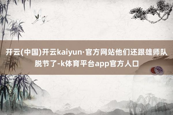 开云(中国)开云kaiyun·官方网站他们还跟雄师队脱节了-k体育平台app官方人口