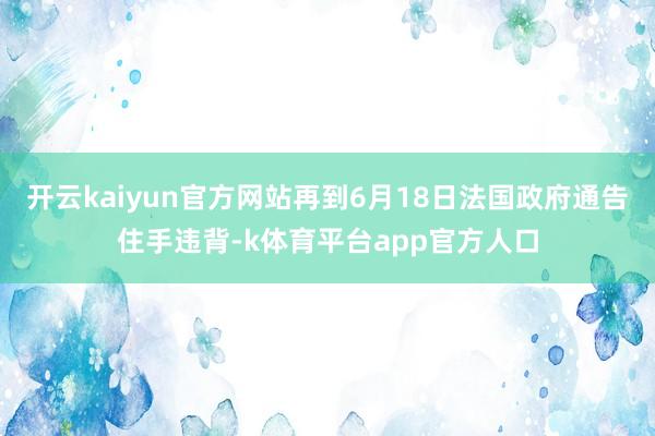 开云kaiyun官方网站再到6月18日法国政府通告住手违背-k体育平台app官方人口