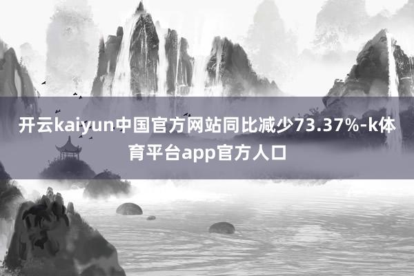 开云kaiyun中国官方网站同比减少73.37%-k体育平台app官方人口