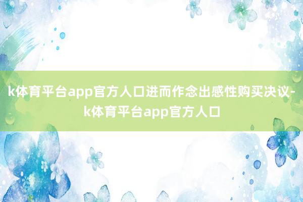 k体育平台app官方人口进而作念出感性购买决议-k体育平台app官方人口