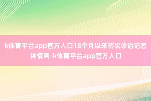 k体育平台app官方人口18个月以来初次诊治记者钟情到-k体育平台app官方人口