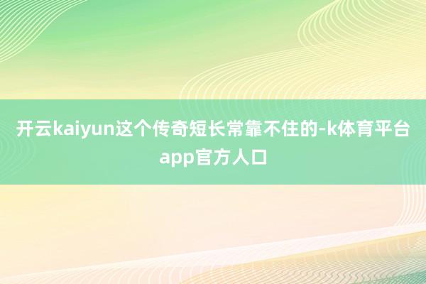 开云kaiyun这个传奇短长常靠不住的-k体育平台app官方人口