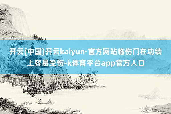 开云(中国)开云kaiyun·官方网站临伤门在功绩上容易受伤-k体育平台app官方人口