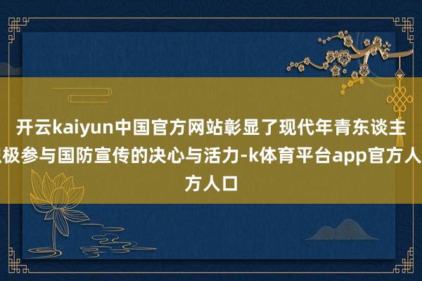 开云kaiyun中国官方网站彰显了现代年青东谈主积极参与国防宣传的决心与活力-k体育平台app官方人口