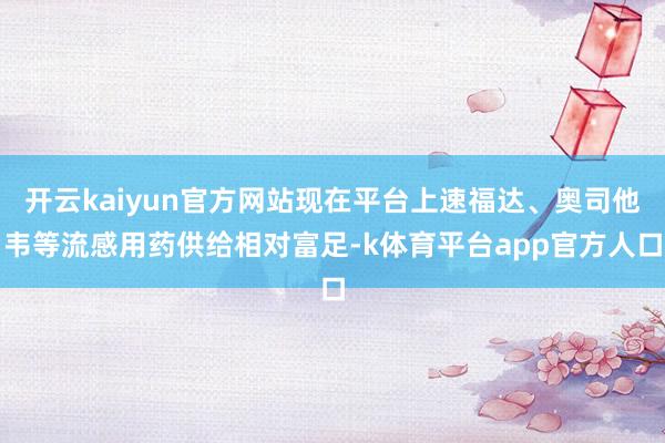 开云kaiyun官方网站现在平台上速福达、奥司他韦等流感用药供给相对富足-k体育平台app官方人口