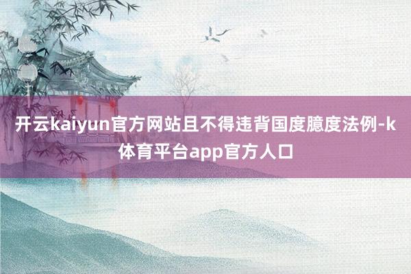 开云kaiyun官方网站且不得违背国度臆度法例-k体育平台app官方人口