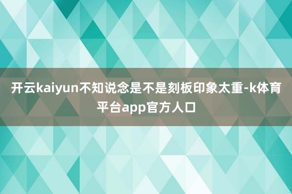 开云kaiyun不知说念是不是刻板印象太重-k体育平台app官方人口