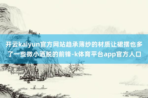 开云kaiyun官方网站趋承薄纱的材质让裙摆也多了一些微小洒脱的前锋-k体育平台app官方人口