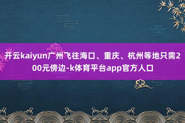 开云kaiyun广州飞往海口、重庆、杭州等地只需200元傍边-k体育平台app官方人口