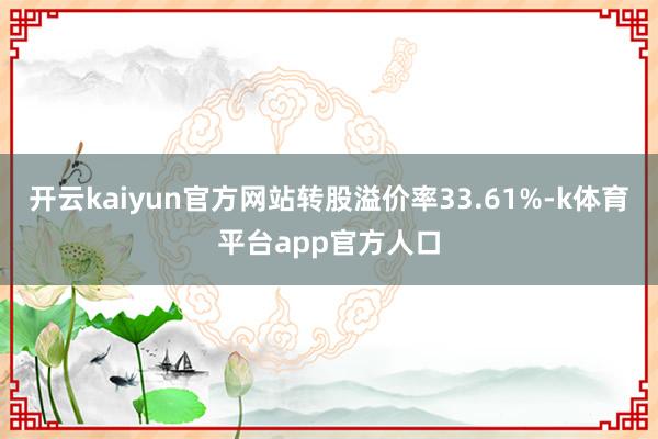 开云kaiyun官方网站转股溢价率33.61%-k体育平台app官方人口