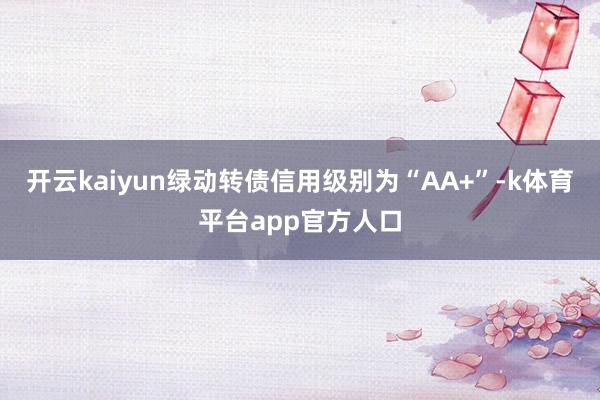 开云kaiyun绿动转债信用级别为“AA+”-k体育平台app官方人口