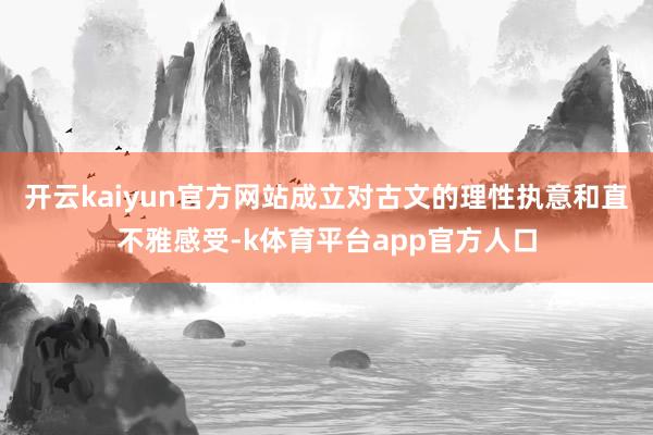开云kaiyun官方网站成立对古文的理性执意和直不雅感受-k体育平台app官方人口