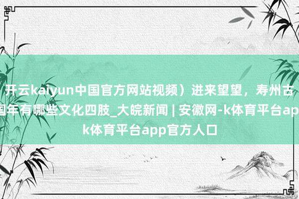 开云kaiyun中国官方网站视频）进来望望，寿州古城非遗中国年有哪些文化四肢_大皖新闻 | 安徽网-k体育平台app官方人口