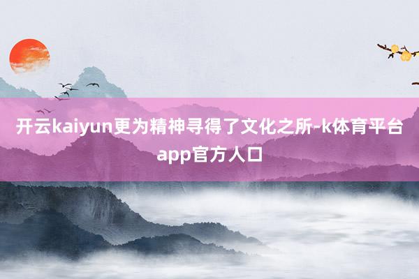开云kaiyun更为精神寻得了文化之所-k体育平台app官方人口