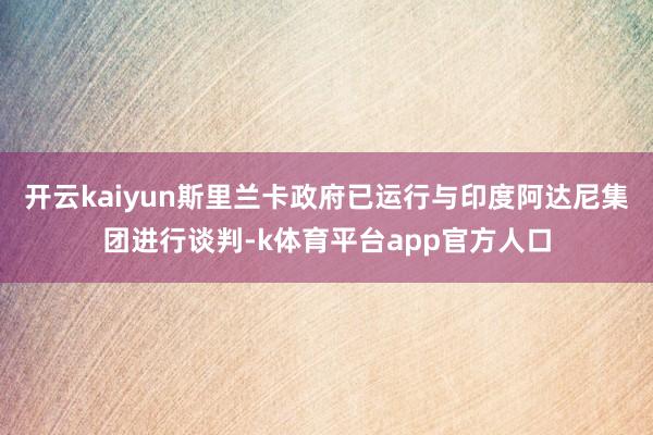 开云kaiyun斯里兰卡政府已运行与印度阿达尼集团进行谈判-k体育平台app官方人口