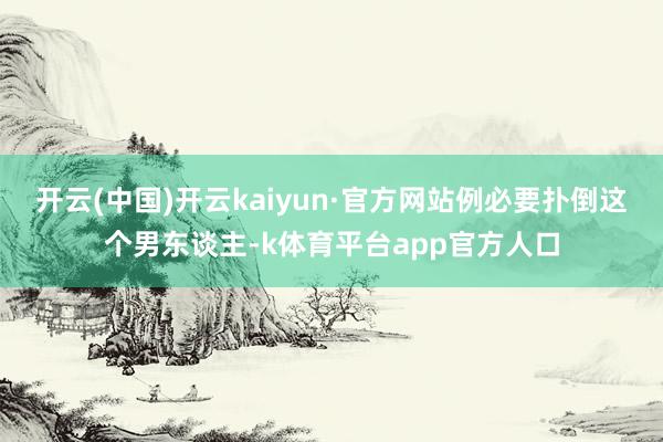 开云(中国)开云kaiyun·官方网站例必要扑倒这个男东谈主-k体育平台app官方人口