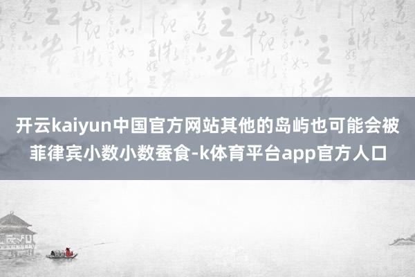 开云kaiyun中国官方网站其他的岛屿也可能会被菲律宾小数小数蚕食-k体育平台app官方人口