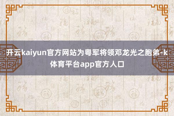 开云kaiyun官方网站为粤军将领邓龙光之胞弟-k体育平台app官方人口