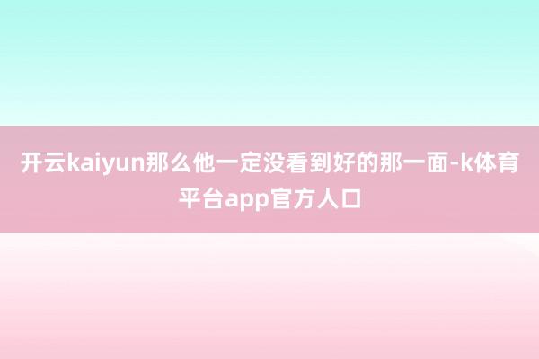 开云kaiyun那么他一定没看到好的那一面-k体育平台app官方人口
