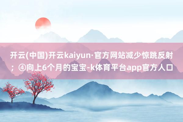 开云(中国)开云kaiyun·官方网站减少惊跳反射；④向上6个月的宝宝-k体育平台app官方人口