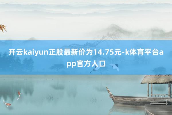 开云kaiyun正股最新价为14.75元-k体育平台app官方人口