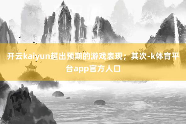 开云kaiyun超出预期的游戏表现；其次-k体育平台app官方人口