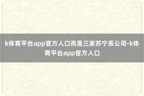 k体育平台app官方人口而是三家苏宁系公司-k体育平台app官方人口