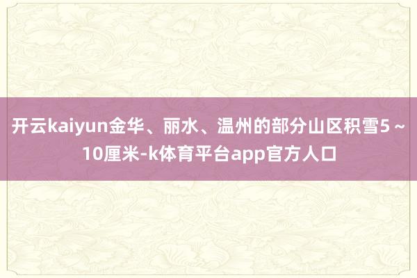 开云kaiyun金华、丽水、温州的部分山区积雪5～10厘米-k体育平台app官方人口