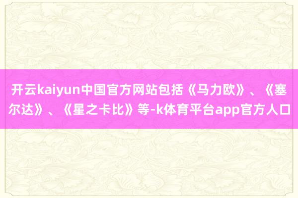 开云kaiyun中国官方网站包括《马力欧》、《塞尔达》、《星之卡比》等-k体育平台app官方人口