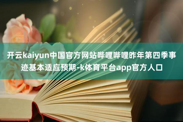 开云kaiyun中国官方网站哔哩哔哩昨年第四季事迹基本适应预期-k体育平台app官方人口
