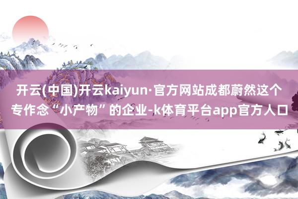 开云(中国)开云kaiyun·官方网站成都蔚然这个专作念“小产物”的企业-k体育平台app官方人口