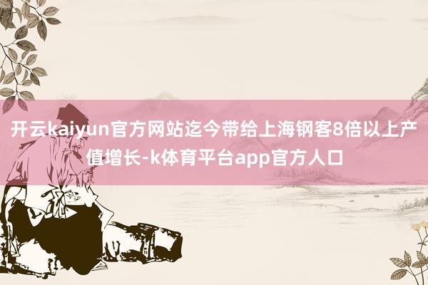 开云kaiyun官方网站迄今带给上海钢客8倍以上产值增长-k体育平台app官方人口