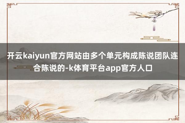 开云kaiyun官方网站由多个单元构成陈说团队连合陈说的-k体育平台app官方人口
