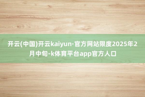 开云(中国)开云kaiyun·官方网站限度2025年2月中旬-k体育平台app官方人口