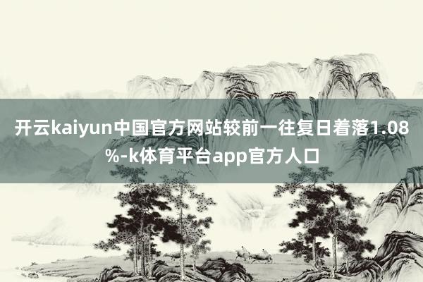 开云kaiyun中国官方网站较前一往复日着落1.08%-k体育平台app官方人口