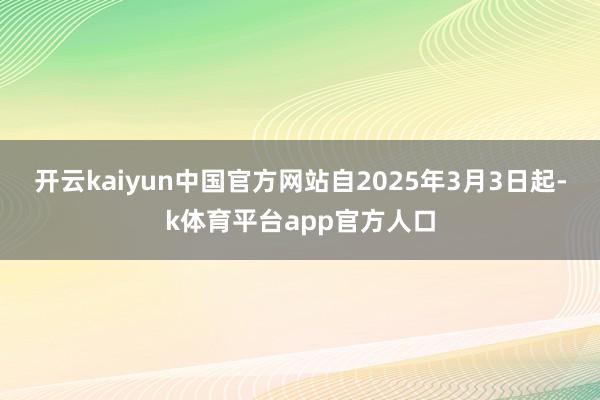 开云kaiyun中国官方网站自2025年3月3日起-k体育平台app官方人口