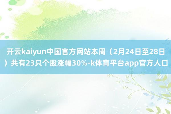 开云kaiyun中国官方网站本周（2月24日至28日）共有23只个股涨幅30%-k体育平台app官方人口