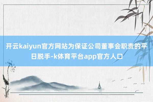 开云kaiyun官方网站为保证公司董事会职责的平日脱手-k体育平台app官方人口