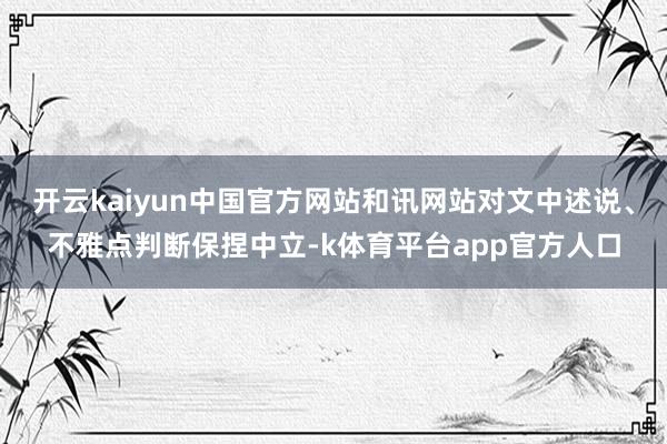 开云kaiyun中国官方网站和讯网站对文中述说、不雅点判断保捏中立-k体育平台app官方人口