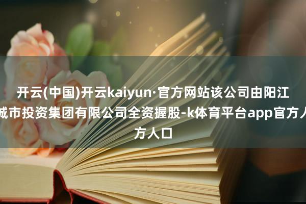 开云(中国)开云kaiyun·官方网站该公司由阳江市城市投资集团有限公司全资握股-k体育平台app官方人口