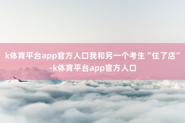 k体育平台app官方人口我和另一个考生“住了店”-k体育平台app官方人口