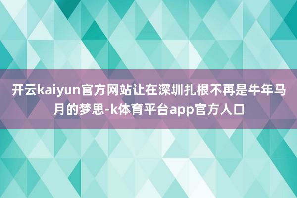 开云kaiyun官方网站让在深圳扎根不再是牛年马月的梦思-k体育平台app官方人口