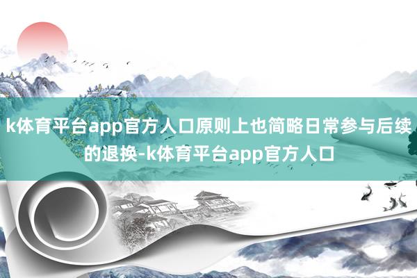k体育平台app官方人口原则上也简略日常参与后续的退换-k体育平台app官方人口