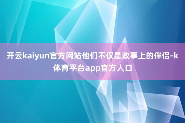 开云kaiyun官方网站他们不仅是政事上的伴侣-k体育平台app官方人口