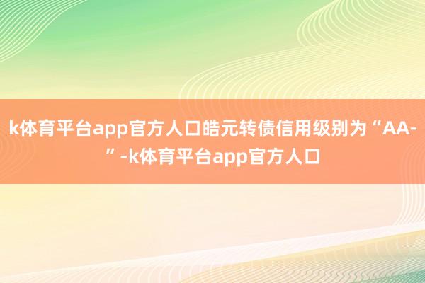 k体育平台app官方人口皓元转债信用级别为“AA-”-k体育平台app官方人口