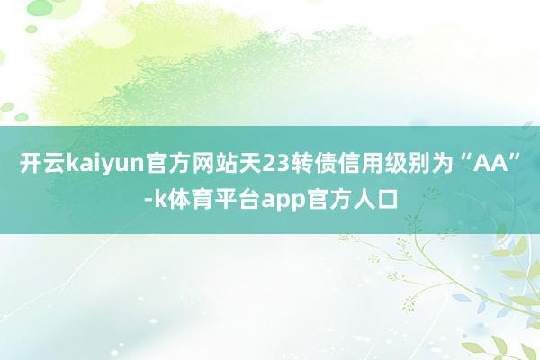 开云kaiyun官方网站天23转债信用级别为“AA”-k体育平台app官方人口