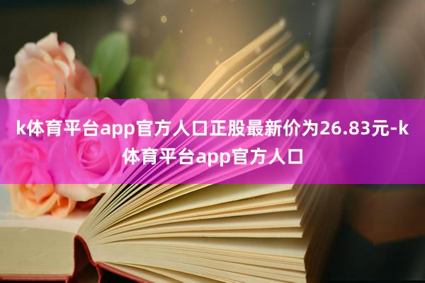 k体育平台app官方人口正股最新价为26.83元-k体育平台app官方人口