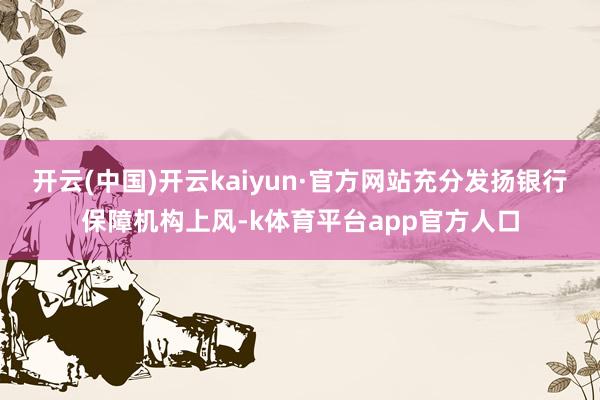 开云(中国)开云kaiyun·官方网站充分发扬银行保障机构上风-k体育平台app官方人口