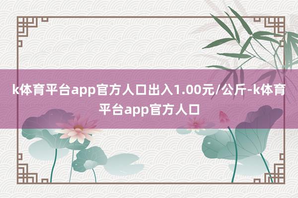 k体育平台app官方人口出入1.00元/公斤-k体育平台app官方人口